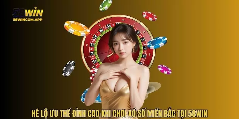 Hé lộ ưu thế đỉnh cao khi chơi xổ số miền bắc tại 58WIN
